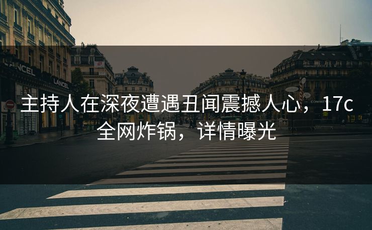 主持人在深夜遭遇丑闻震撼人心，17c全网炸锅，详情曝光