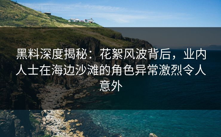 黑料深度揭秘：花絮风波背后，业内人士在海边沙滩的角色异常激烈令人意外
