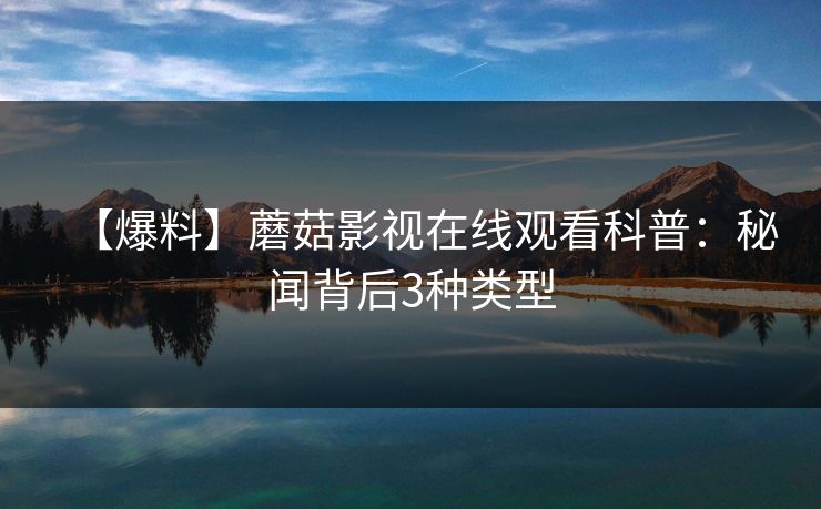 【爆料】蘑菇影视在线观看科普：秘闻背后3种类型