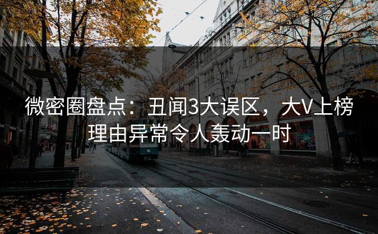 微密圈盘点：丑闻3大误区，大V上榜理由异常令人轰动一时