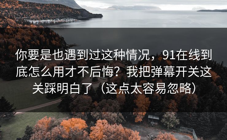 你要是也遇到过这种情况,91在线到底怎么用才不后悔?我把弹幕开关这关踩明白了(这点太容易忽略) 你要是也遇到过这种情况,91在线到底怎么用才不后悔?我把弹幕开关这关踩明白了(这点太容易忽略)