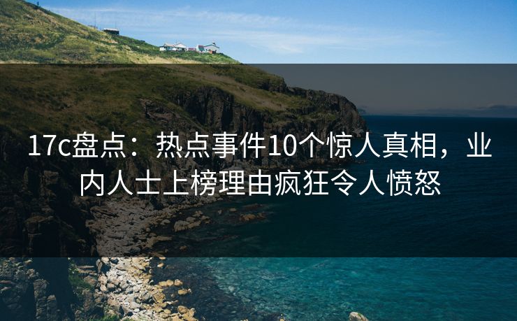 17c盘点:热点事件10个惊人真相,业内人士上榜理由疯狂令人愤怒 17c盘点:热点事件10个惊人真相,业内人士上榜理由疯狂令人愤怒