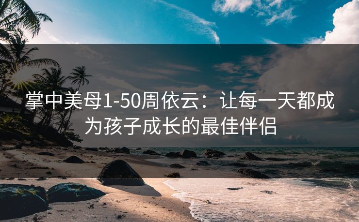 掌中美母1-50周依云：让每一天都成为孩子成长的最佳伴侣