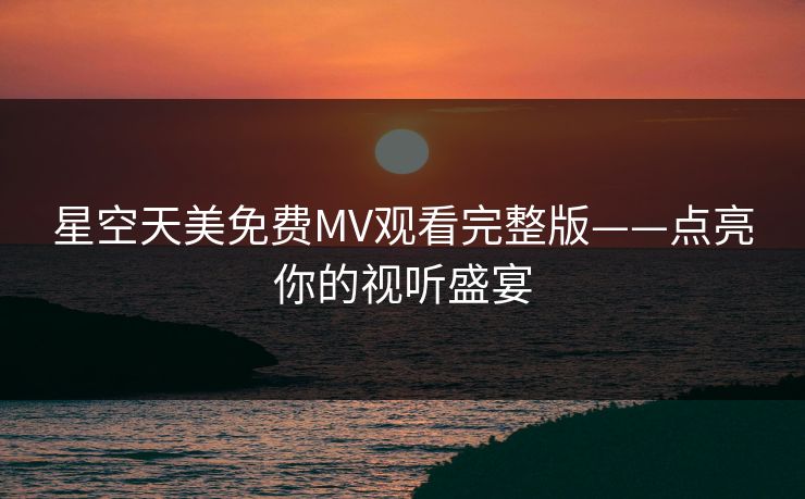 星空天美免费MV观看完整版——点亮你的视听盛宴 星空天美免费MV观看完整版——点亮你的视听盛宴