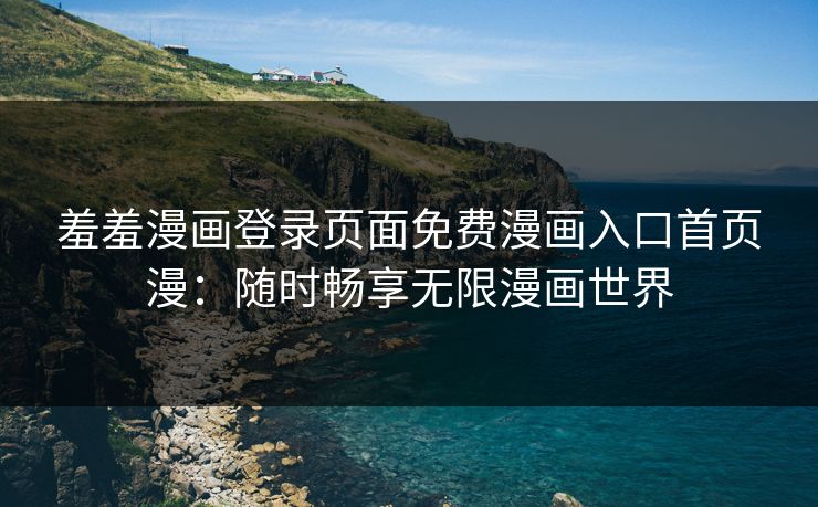 羞羞漫画登录页面免费漫画入口首页漫：随时畅享无限漫画世界