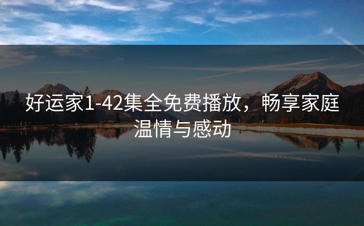 好运家1-42集全免费播放，畅享家庭温情与感动