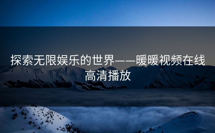 探索无限娱乐的世界——暖暖视频在线高清播放