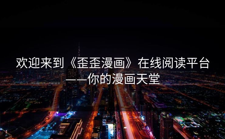 欢迎来到《歪歪漫画》在线阅读平台——你的漫画天堂 欢迎来到《歪歪漫画》在线阅读平台——你的漫画天堂