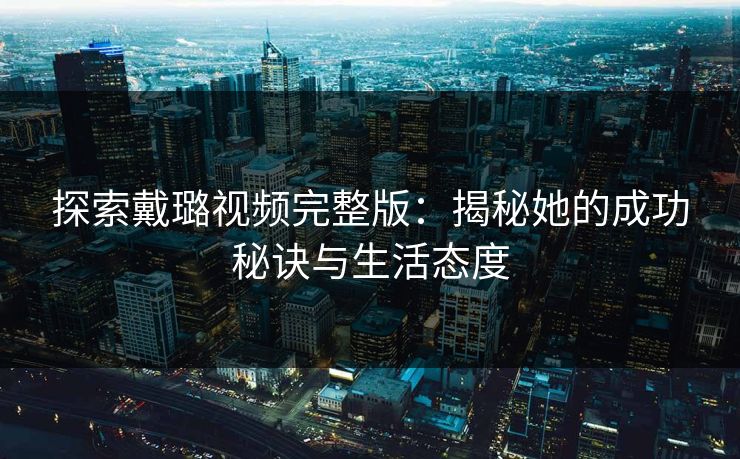 探索戴璐视频完整版：揭秘她的成功秘诀与生活态度