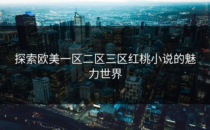 探索欧美一区二区三区红桃小说的魅力世界 探索欧美一区二区三区红桃小说的魅力世界