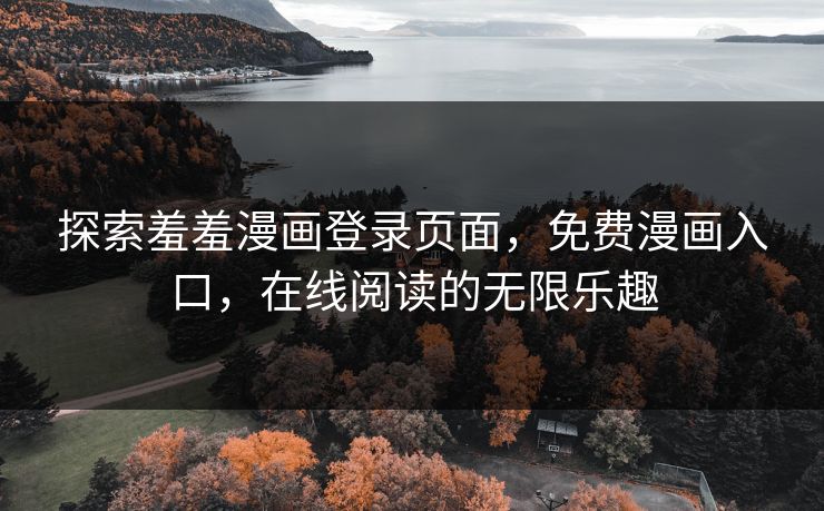 探索羞羞漫画登录页面，免费漫画入口，在线阅读的无限乐趣