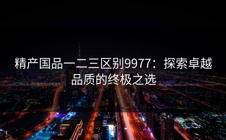 精产国品一二三区别9977：探索卓越品质的终极之选