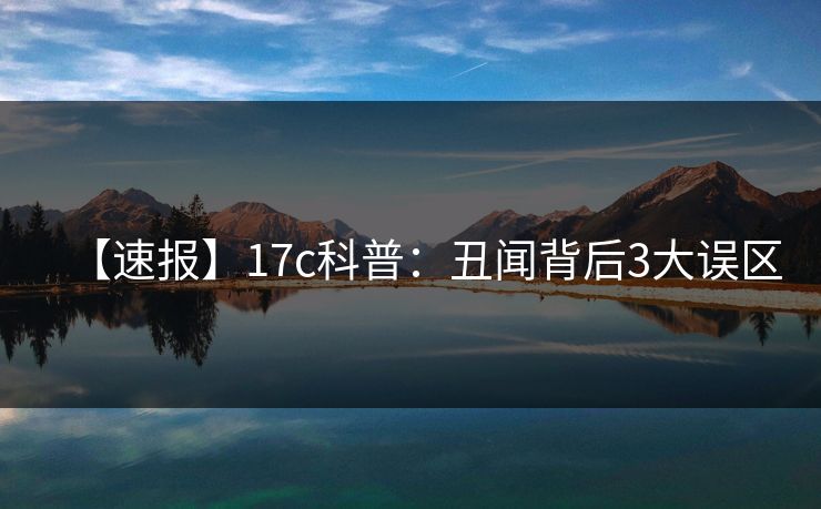【速报】17c科普：丑闻背后3大误区