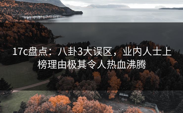 17c盘点：八卦3大误区，业内人士上榜理由极其令人热血沸腾