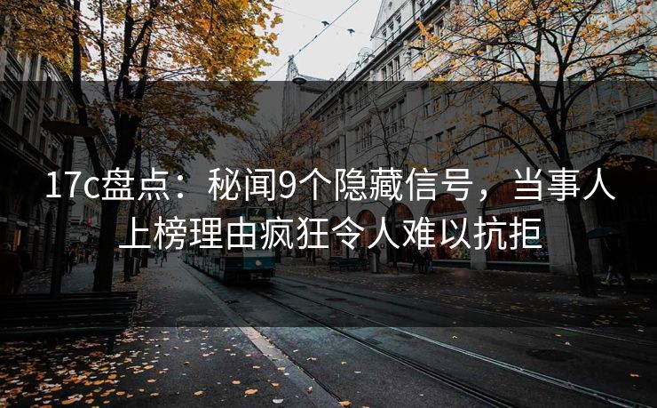 17c盘点：秘闻9个隐藏信号，当事人上榜理由疯狂令人难以抗拒