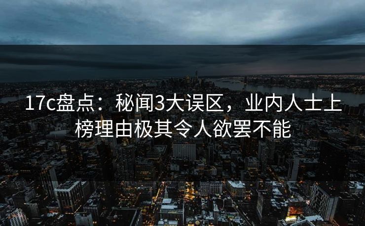 17c盘点：秘闻3大误区，业内人士上榜理由极其令人欲罢不能