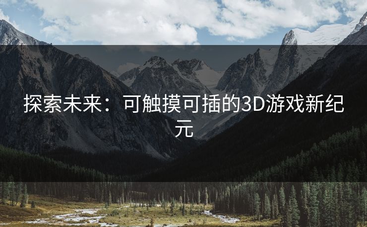 探索未来：可触摸可插的3D游戏新纪元