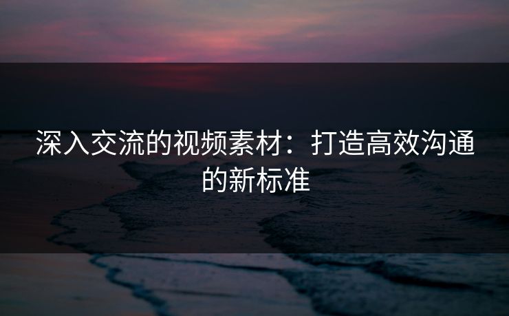 深入交流的视频素材：打造高效沟通的新标准
