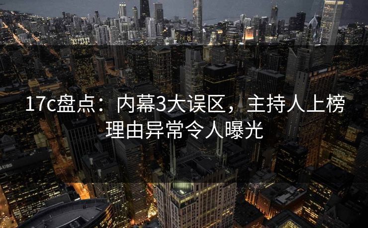 17c盘点：内幕3大误区，主持人上榜理由异常令人曝光