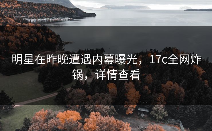 明星在昨晚遭遇内幕曝光，17c全网炸锅，详情查看