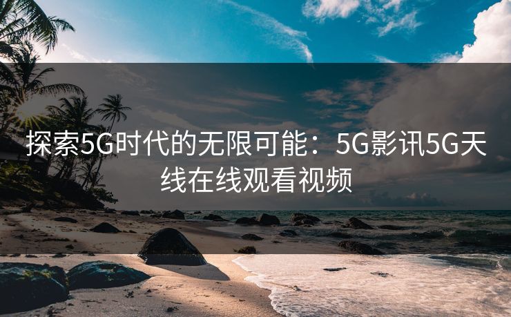 探索5G时代的无限可能：5G影讯5G天线在线观看视频