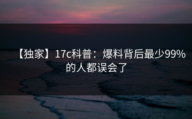 【独家】17c科普：爆料背后最少99%的人都误会了