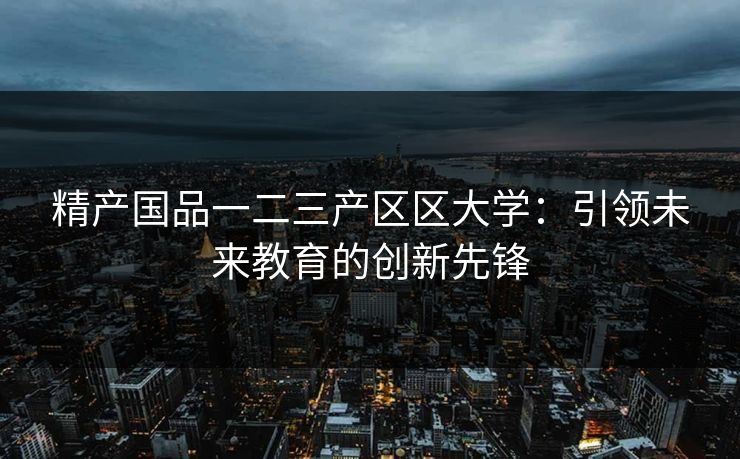 精产国品一二三产区区大学：引领未来教育的创新先锋