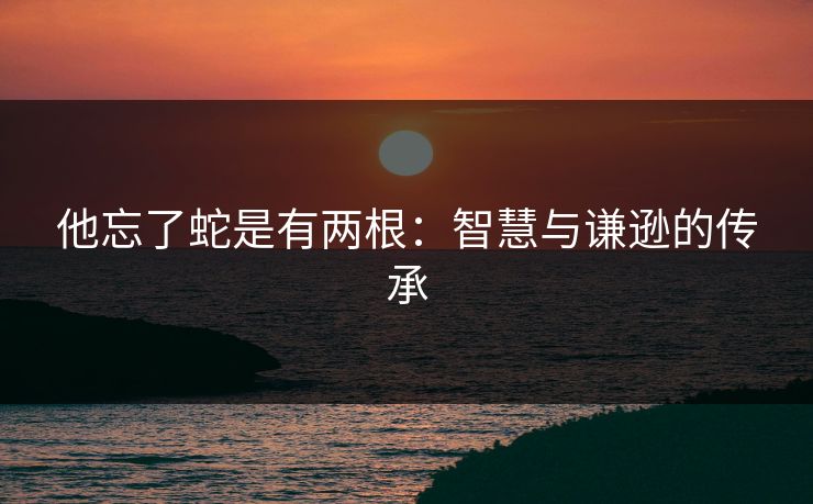 他忘了蛇是有两根:智慧与谦逊的传承 他忘了蛇是有两根:智慧与谦逊的传承