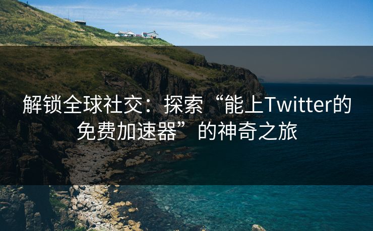 解锁全球社交：探索“能上Twitter的免费加速器”的神奇之旅