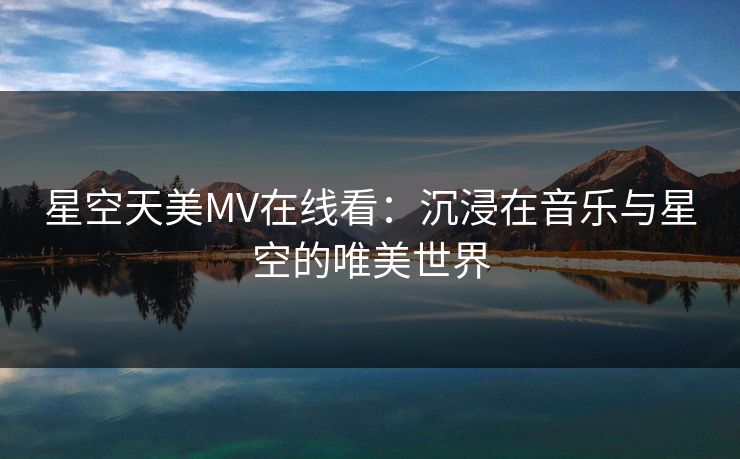 星空天美MV在线看:沉浸在音乐与星空的唯美世界 星空天美MV在线看:沉浸在音乐与星空的唯美世界