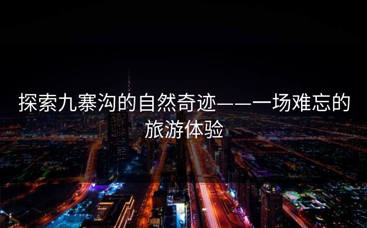 探索九寨沟的自然奇迹——一场难忘的旅游体验