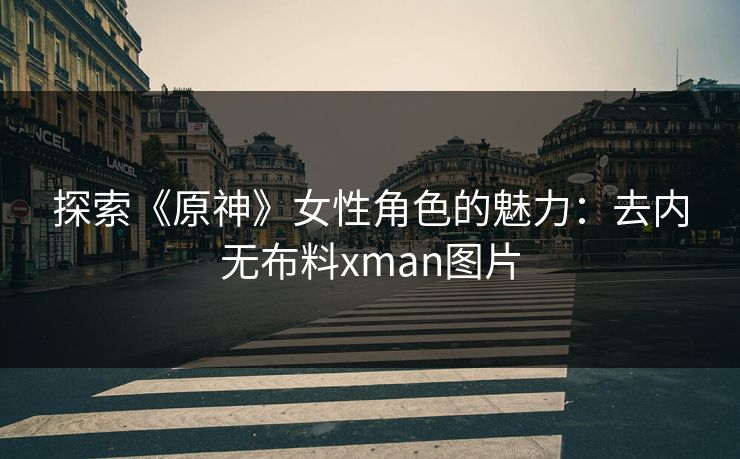探索《原神》女性角色的魅力：去内无布料xman图片