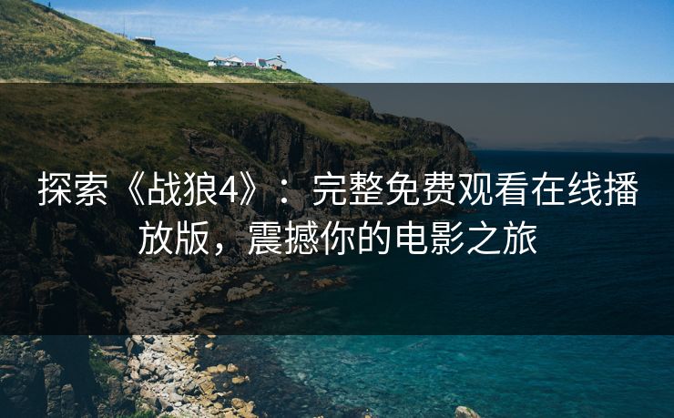 探索《战狼4》：完整免费观看在线播放版，震撼你的电影之旅