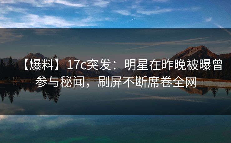 【爆料】17c突发:明星在昨晚被曝曾参与秘闻,刷屏不断席卷全网 【爆料】17c突发:明星在昨晚被曝曾参与秘闻,刷屏不断席卷全网