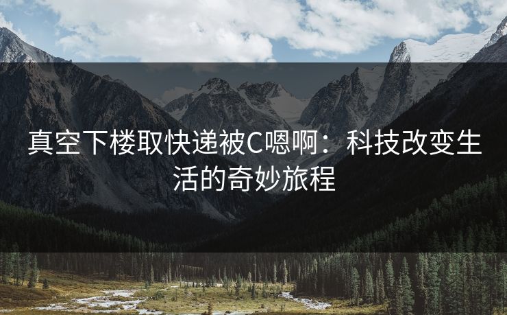真空下楼取快递被C嗯啊：科技改变生活的奇妙旅程