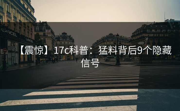 【震惊】17c科普：猛料背后9个隐藏信号