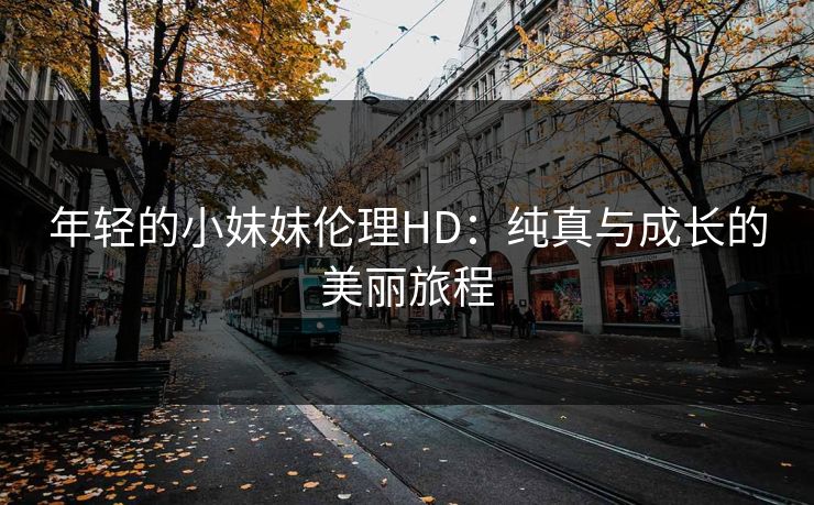 年轻的小妺妺伦理HD：纯真与成长的美丽旅程