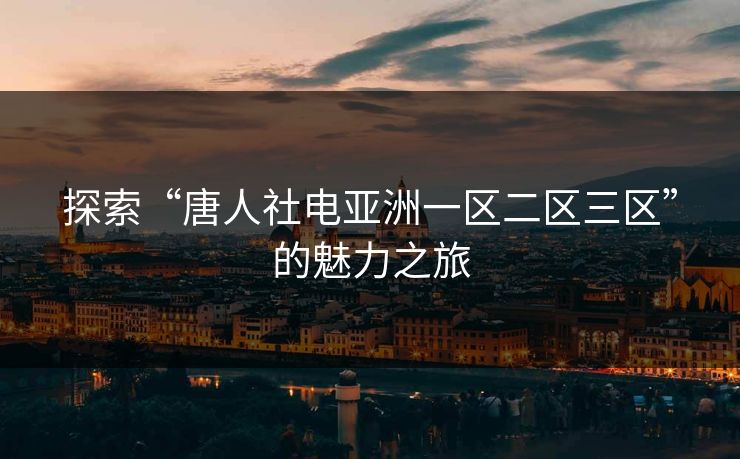 探索“唐人社电亚洲一区二区三区”的魅力之旅