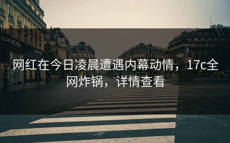 网红在今日凌晨遭遇内幕动情，17c全网炸锅，详情查看