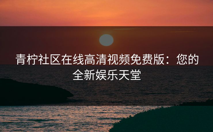 青柠社区在线高清视频免费版：您的全新娱乐天堂