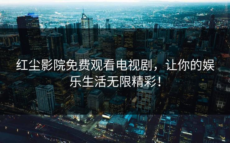 红尘影院免费观看电视剧，让你的娱乐生活无限精彩！