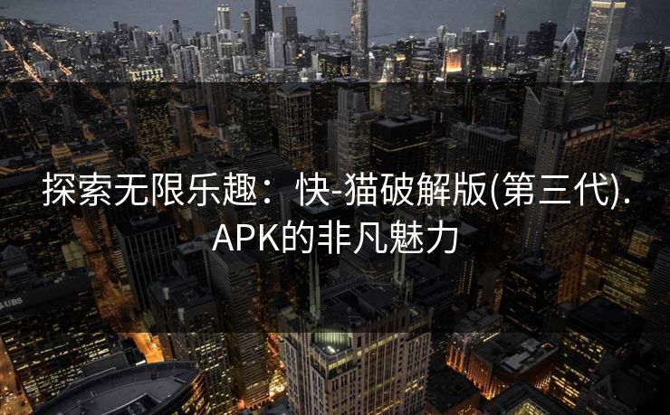探索无限乐趣:快-猫破解版(第三代).APK的非凡魅力 探索无限乐趣:快-猫破解版(第三代).APK的非凡魅力