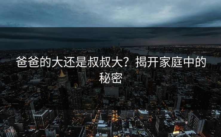 爸爸的大还是叔叔大?揭开家庭中的秘密 爸爸的大还是叔叔大?揭开家庭中的秘密
