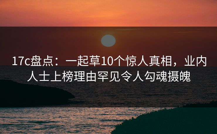 17c盘点:一起草10个惊人真相,业内人士上榜理由罕见令人勾魂摄魄