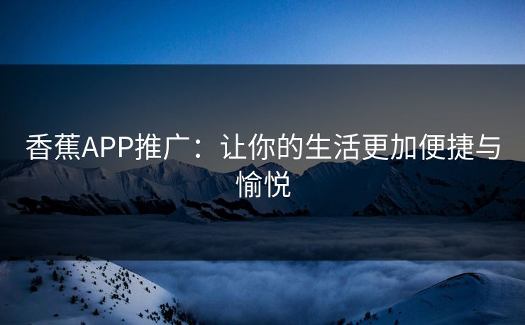 香蕉APP推广:让你的生活更加便捷与愉悦
