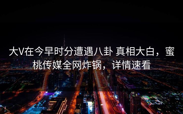 大V在今早时分遭遇八卦 真相大白，蜜桃传媒全网炸锅，详情速看