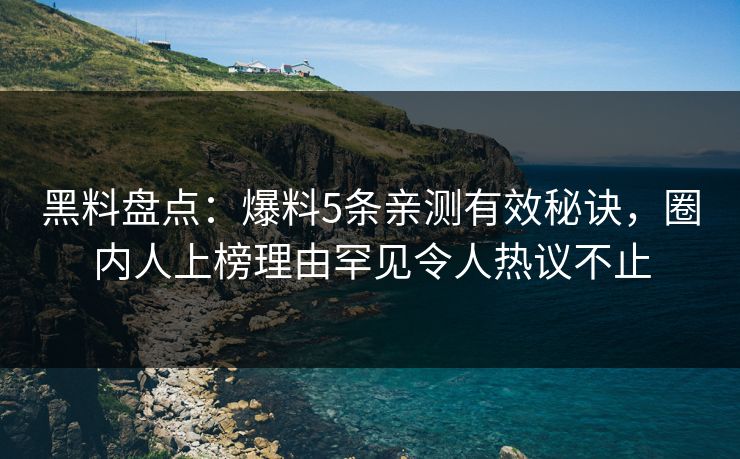 黑料盘点:爆料5条亲测有效秘诀,圈内人上榜理由罕见令人热议不止 黑料盘点:爆料5条亲测有效秘诀,圈内人上榜理由罕见令人热议不止