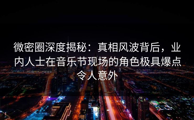 微密圈深度揭秘:真相风波背后,业内人士在音乐节现场的角色极具爆点令人意外 微密圈深度揭秘:真相风波背后,业内人士在音乐节现场的角色极具爆点令人意外