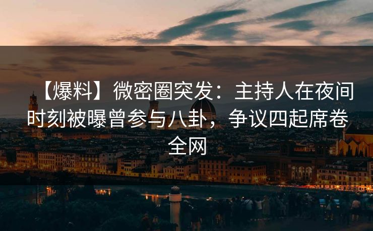 【爆料】微密圈突发：主持人在夜间时刻被曝曾参与八卦，争议四起席卷全网