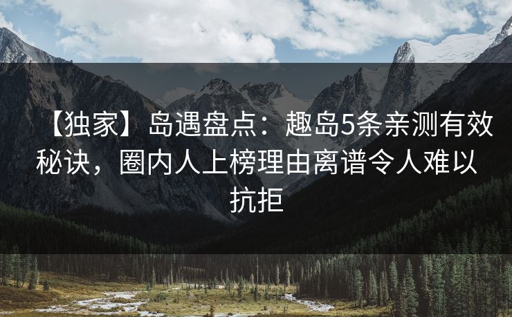 【独家】岛遇盘点:趣岛5条亲测有效秘诀,圈内人上榜理由离谱令人难以抗拒 【独家】岛遇盘点:趣岛5条亲测有效秘诀,圈内人上榜理由离谱令人难以抗拒